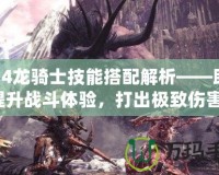 FF14龍騎士技能搭配解析——助你提升戰(zhàn)斗體驗，打出極致傷害！