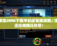 拳皇2006下載手機版安裝攻略，重溫經(jīng)典格斗快感！