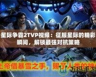 星際爭霸2TVP視頻：征服星際的精彩瞬間，解鎖最強(qiáng)對抗策略