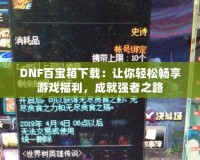 DNF百寶箱下載：讓你輕松暢享游戲福利，成就強者之路