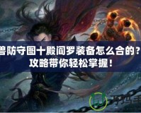 魔獸防守圖十殿閻羅裝備怎么合的？全攻略帶你輕松掌握！