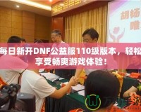 每日新開DNF公益服110級版本，輕松享受暢爽游戲體驗！