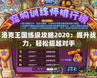 洛克王國(guó)練級(jí)攻略2020：提升戰(zhàn)力，輕松超越對(duì)手