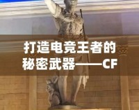 打造電競(jìng)王者的秘密武器——CF綠巨人，助你征服游戲世界