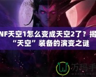 DNF天空1怎么變成天空2了？揭開“天空”裝備的演變之謎