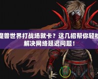 魔獸世界打戰(zhàn)場就卡？這幾招幫你輕松解決網絡延遲問題！