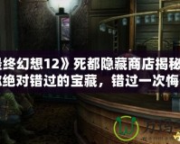 《最終幻想12》死都隱藏商店揭秘：這些你絕對(duì)錯(cuò)過(guò)的寶藏，錯(cuò)過(guò)一次悔一年！