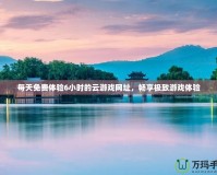 每天免費(fèi)體驗(yàn)6小時(shí)的云游戲網(wǎng)址，暢享極致游戲體驗(yàn)