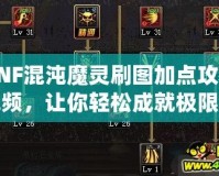 DNF混沌魔靈刷圖加點攻略視頻，讓你輕松成就極限輸出！