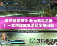 真三國(guó)無雙Online怎么全屏？一文幫你解決游戲全屏問題！