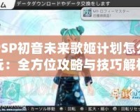 PSP初音未來歌姬計劃怎么玩：全方位攻略與技巧解析