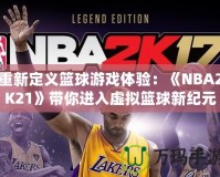 重新定義籃球游戲體驗(yàn)：《NBA2K21》帶你進(jìn)入虛擬籃球新紀(jì)元