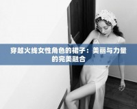 穿越火線(xiàn)女性角色的裙子：美麗與力量的完美融合