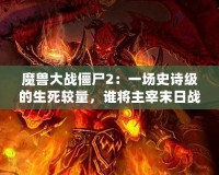 魔獸大戰(zhàn)僵尸2：一場史詩級的生死較量，誰將主宰末日戰(zhàn)場？