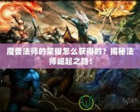 魔獸法師的榮耀怎么獲得的？揭秘法師崛起之路！