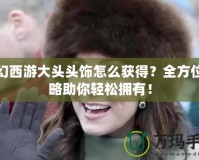 夢(mèng)幻西游大頭頭飾怎么獲得？全方位攻略助你輕松擁有！