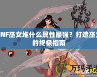 DNF巫女堆什么屬性最強(qiáng)？打造巫女的終極指南