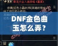 DNF金色曲玉怎么弄？掌握這些方法，輕松提升角色戰(zhàn)力！