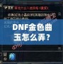 DNF金色曲玉怎么弄？掌握這些方法，輕松提升角色戰(zhàn)力！