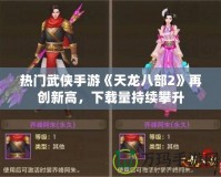 熱門武俠手游《天龍八部2》再創(chuàng)新高，下載量持續(xù)攀升