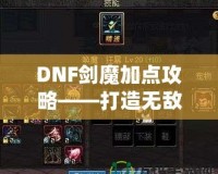 DNF劍魔加點攻略——打造無敵劍魔的終極指南