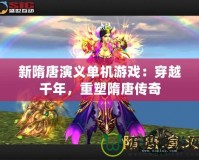 新隋唐演義單機游戲：穿越千年，重塑隋唐傳奇