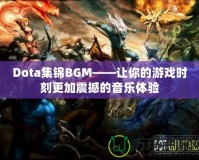 Dota集錦BGM——讓你的游戲時(shí)刻更加震撼的音樂體驗(yàn)