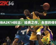 NBA2K14科比：經(jīng)典之作，永恒的傳奇