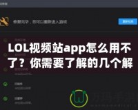 LOL視頻站app怎么用不了？你需要了解的幾個解決方案！