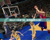 NBA2K14正版下載，暢享籃球夢幻之旅