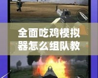 全面吃雞模擬器怎么組隊(duì)教程視頻，讓你輕松戰(zhàn)勝對手！