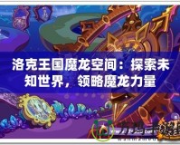 洛克王國魔龍空間：探索未知世界，領(lǐng)略魔龍力量