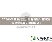 2024LOL比賽門票，激戰(zhàn)再起！全球頂級(jí)電競(jìng)賽事，等你來戰(zhàn)！