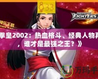 《拳皇2002：熱血格斗、經(jīng)典人物再現(xiàn)，誰才是最強之王？》