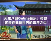 天龍八部Online音樂(lè)：帶你沉浸在武俠世界的音符之中