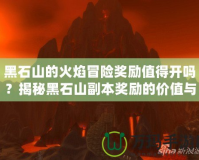 黑石山的火焰冒險獎勵值得開嗎？揭秘黑石山副本獎勵的價值與玩法