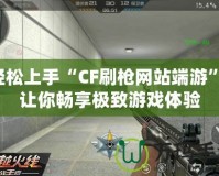 輕松上手“CF刷槍網(wǎng)站端游”，讓你暢享極致游戲體驗(yàn)