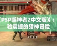 《PSP噬神者2中文版》：體驗震撼的獵神冒險