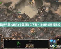 星際爭霸2蟲群之心國服怎么下載？詳細安裝教程來啦！