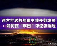 西方世界的劫難主線任務(wù)攻略：如何在“末日”中逆襲崛起