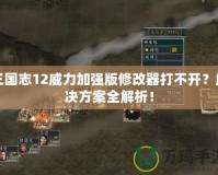 三國(guó)志12威力加強(qiáng)版修改器打不開？解決方案全解析！