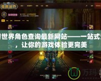 魔獸世界角色查詢最新網(wǎng)站——一站式查詢，讓你的游戲體驗更完美