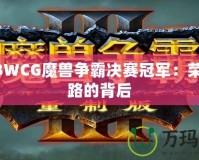 2023WCG魔獸爭霸決賽冠軍：榮耀之路的背后