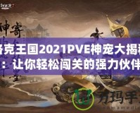 洛克王國(guó)2021PVE神寵大揭秘：讓你輕松闖關(guān)的強(qiáng)力伙伴