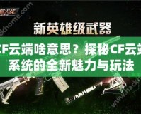 CF云端啥意思？探秘CF云端系統(tǒng)的全新魅力與玩法