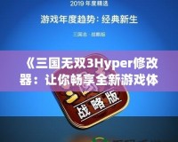 《三國無雙3Hyper修改器：讓你暢享全新游戲體驗(yàn)！》