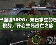 喪尸圍城3RPG：末日求生的極致挑戰(zhàn)，開啟生死逃亡之旅