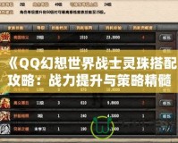 《QQ幻想世界戰(zhàn)士靈珠搭配攻略：戰(zhàn)力提升與策略精髓》