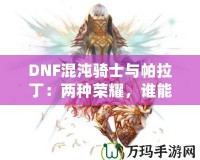 DNF混沌騎士與帕拉?。簝煞N榮耀，誰能更勝一籌？