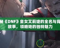 揭秘《DNF》皇女艾莉婕的全名與背景故事，領略她的獨特魅力